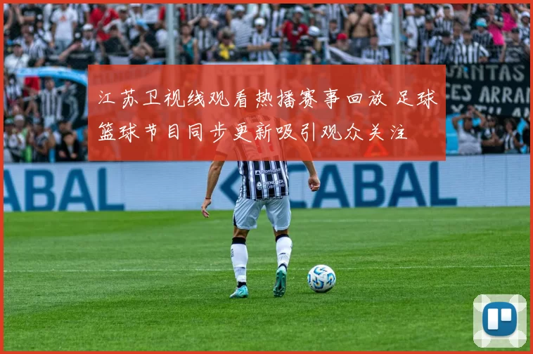 江苏卫视线观看热播赛事回放 足球篮球节目同步更新吸引观众关注