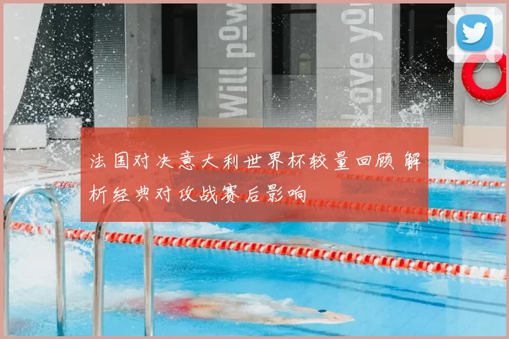 法国对决意大利世界杯较量回顾 解析经典对攻战赛后影响